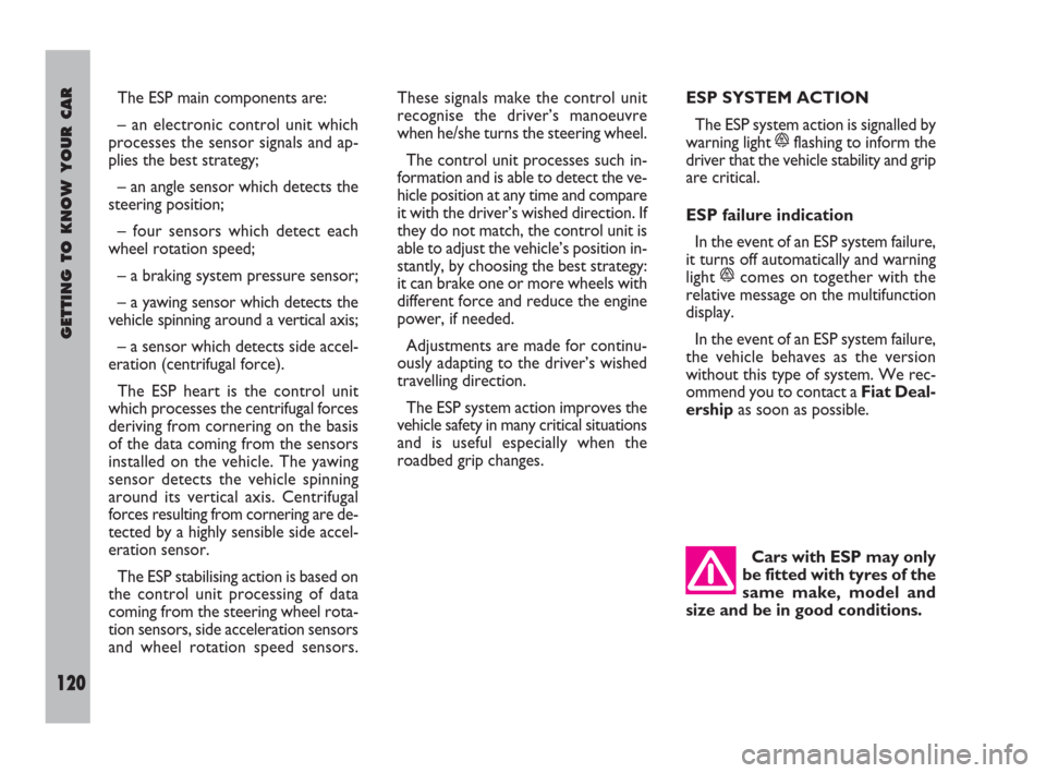 FIAT ULYSSE 2009 2.G Service Manual Cars with ESP may only
be fitted with tyres of the
same make, model and
size and be in good conditions.
GETTING TO KNOW YOUR CAR
120
ESP SYSTEM ACTION
The ESP system action is signalled by
warning lig