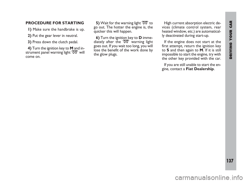 FIAT ULYSSE 2009 2.G Service Manual DRIVING YOUR CAR
137
5)Wait for the warning light mto
go out. The hotter the engine is, the
quicker this will happen.
6)Turn the ignition key to Dimme-
diately after the mwarning light
goes out. If yo