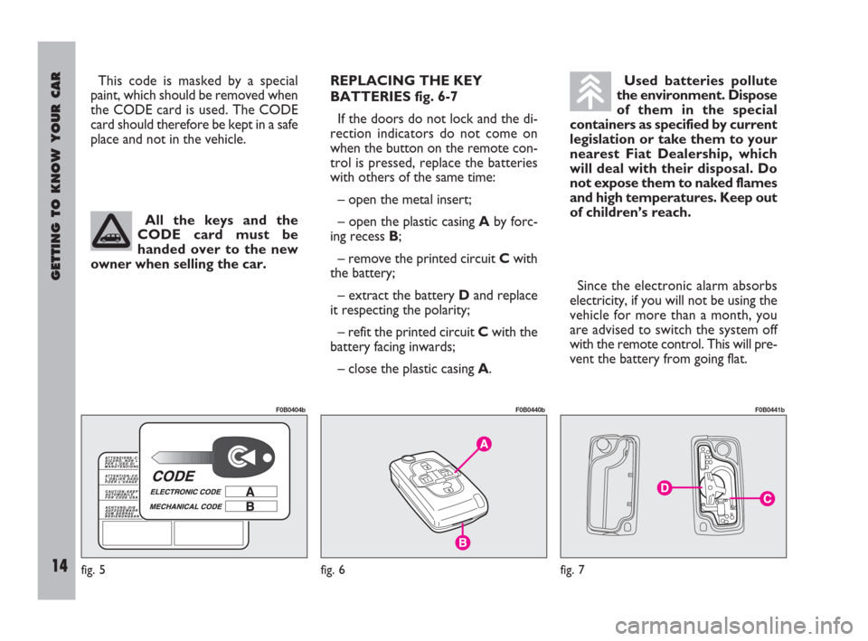 FIAT ULYSSE 2009 2.G User Guide GETTING TO KNOW YOUR CAR
14
REPLACING THE KEY
BATTERIES fig. 6-7
If the doors do not lock and the di-
rection indicators do not come on
when the button on the remote con-
trol is pressed, replace the 