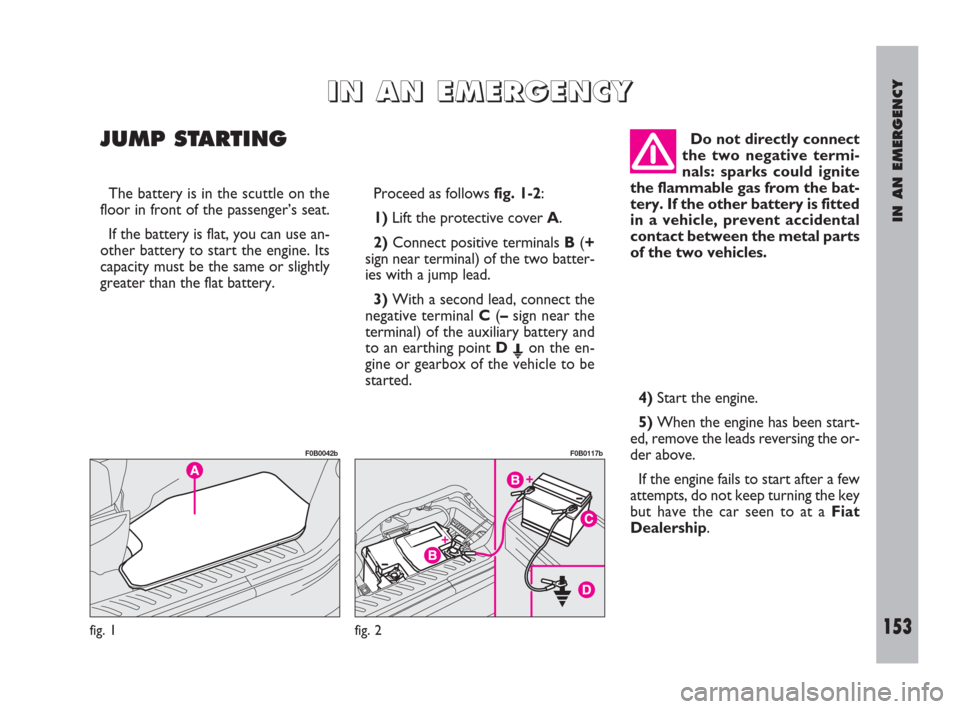 FIAT ULYSSE 2009 2.G Owners Manual IN AN EMERGENCY
153
I I
N N
A A
N N
E E
M M
E E
R R
G G
E E
N N
C C
Y Y
JUMP STARTING
Proceed as follows fig. 1-2:
1)Lift the protective cover A.
2)Connect positive terminals B(+
sign near terminal) o