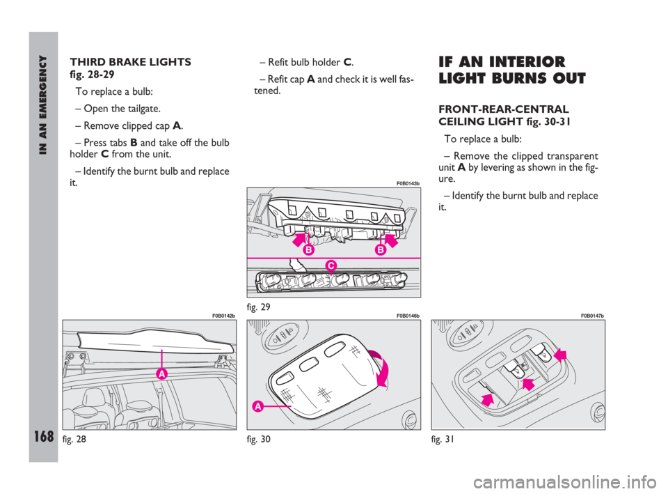 FIAT ULYSSE 2009 2.G Owners Manual IN AN EMERGENCY
168
THIRD BRAKE LIGHTS 
fig. 28-29
To replace a bulb:
– Open the tailgate.
– Remove clipped cap A.
– Press tabs Band take off the bulb
holder Cfrom the unit.
– Identify the bur