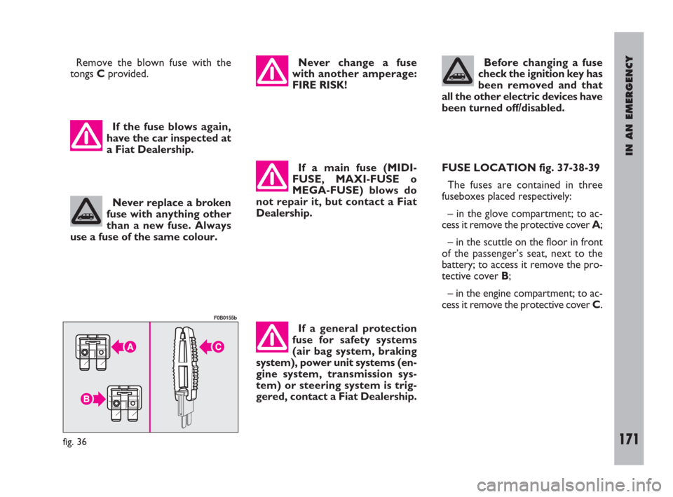 FIAT ULYSSE 2009 2.G Owners Manual IN AN EMERGENCY
171
Remove the blown fuse with the
tongs Cprovided.
If a main fuse (MIDI-
FUSE, MAXI-FUSE o
MEGA-FUSE) blows do
not repair it, but contact a Fiat
Dealership.FUSE LOCATION fig. 37-38-39 FIAT ULYSSE 2009 2.G Owners Manual IN AN EMERGENCY
171
Remove the blown fuse with the
tongs Cprovided.
If a main fuse (MIDI-
FUSE, MAXI-FUSE o
MEGA-FUSE) blows do
not repair it, but contact a Fiat
Dealership.FUSE LOCATION fig. 37-38-39