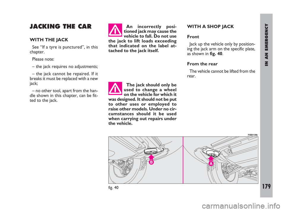FIAT ULYSSE 2009 2.G Owners Manual IN AN EMERGENCY
179
JACKING THE CAR
WITH THE JACK
See “If a tyre is punctured”, in this
chapter.
Please note:
– the jack requires no adjustments;
– the jack cannot be repaired. If it
breaks it