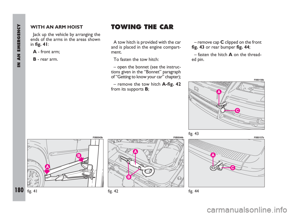 FIAT ULYSSE 2009 2.G Owners Manual IN AN EMERGENCY
180
WITH AN ARM HOIST
Jack up the vehicle by arranging the
ends of the arms in the areas shown
in fig. 41:
A- front arm;
B- rear arm.TOWING THE CAR
A tow hitch is provided with the ca FIAT ULYSSE 2009 2.G Owners Manual IN AN EMERGENCY
180
WITH AN ARM HOIST
Jack up the vehicle by arranging the
ends of the arms in the areas shown
in fig. 41:
A- front arm;
B- rear arm.TOWING THE CAR
A tow hitch is provided with the ca