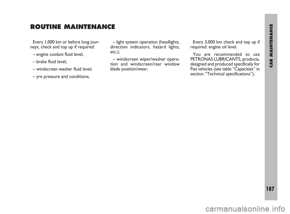 FIAT ULYSSE 2009 2.G User Guide CAR MAINTENANCE
187
Every 1,000 km or before long jour-
neys, check and top up if required:
– engine coolant fluid level;
– brake fluid level;
– windscreen washer fluid level;
– yre pressure a