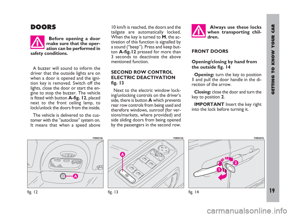 FIAT ULYSSE 2009 2.G User Guide GETTING TO KNOW YOUR CAR
19
DOORS10 km/h is reached, the doors and the
tailgate are automatically locked.
When the key is turned to M, the ac-
tivation of this function is signalled by
a sound (“bee