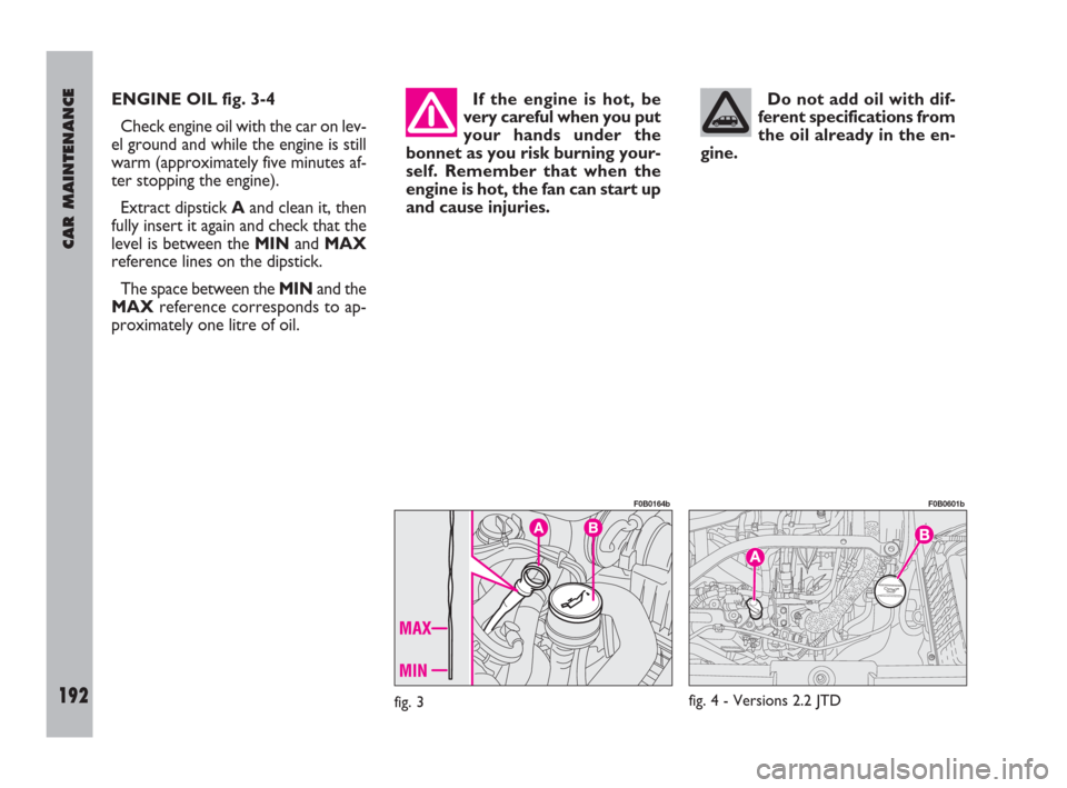 FIAT ULYSSE 2009 2.G User Guide CAR MAINTENANCE
192
ENGINE OIL fig. 3-4
Check engine oil with the car on lev-
el ground and while the engine is still
warm (approximately five minutes af-
ter stopping the engine).
Extract dipstick Aa