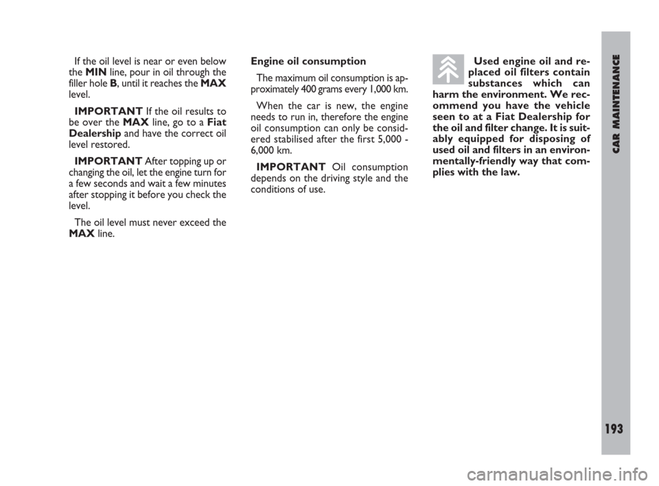 FIAT ULYSSE 2009 2.G Owners Manual CAR MAINTENANCE
193
If the oil level is near or even below
the MIN line, pour in oil through the
filler hole B, until it reaches the MAX
level.
IMPORTANTIf the oil results to
be over the MAX line, go 