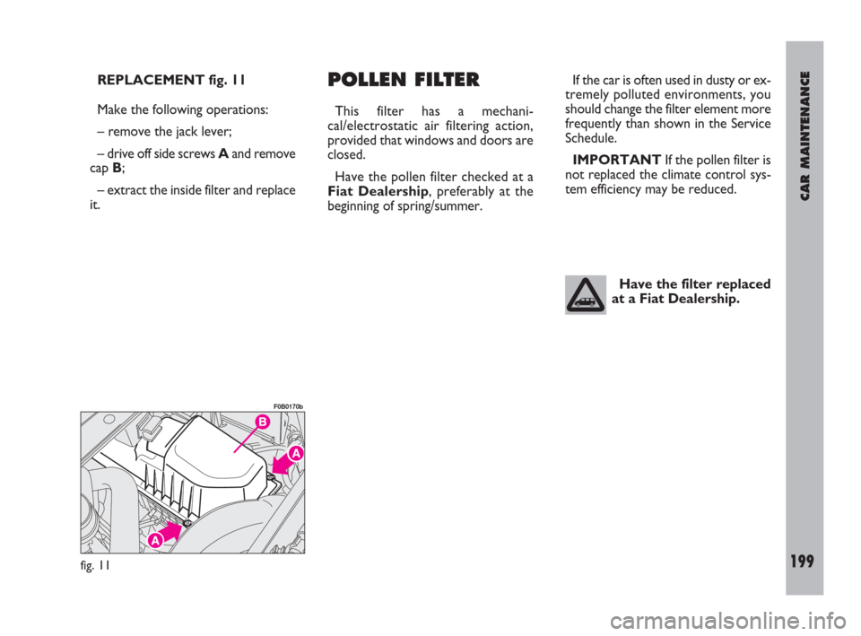 FIAT ULYSSE 2009 2.G Owners Manual CAR MAINTENANCE
199
REPLACEMENT fig. 11
Make the following operations:
– remove the jack lever;
– drive off side screws Aand remove
cap B;
– extract the inside filter and replace
it.POLLEN FILTE