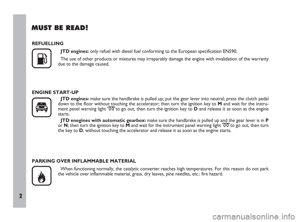 FIAT ULYSSE 2009 2.G Owners Manual 2
MUST BE READ!
REFUELLING
JTD engines:only refuel with diesel fuel conforming to the European specification EN590.
The use of other products or mixtures may irreparably damage the engine with invalid