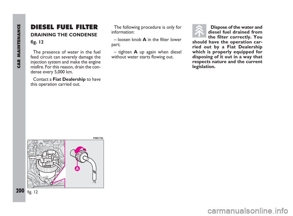 FIAT ULYSSE 2009 2.G Owners Manual DIESEL FUEL FILTER
DRAINING THE CONDENSE
fig. 12
The presence of water in the fuel
feed circuit can severely damage the
injection system and make the engine
misfire. For this reason, drain the con-
de