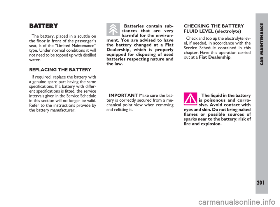 FIAT ULYSSE 2009 2.G Owners Manual CAR MAINTENANCE
201
BATTERY
The battery, placed in a scuttle on
the floor in front of the passenger’s
seat, is of the “Limited Maintenance”
type. Under normal conditions it will
not need to be t