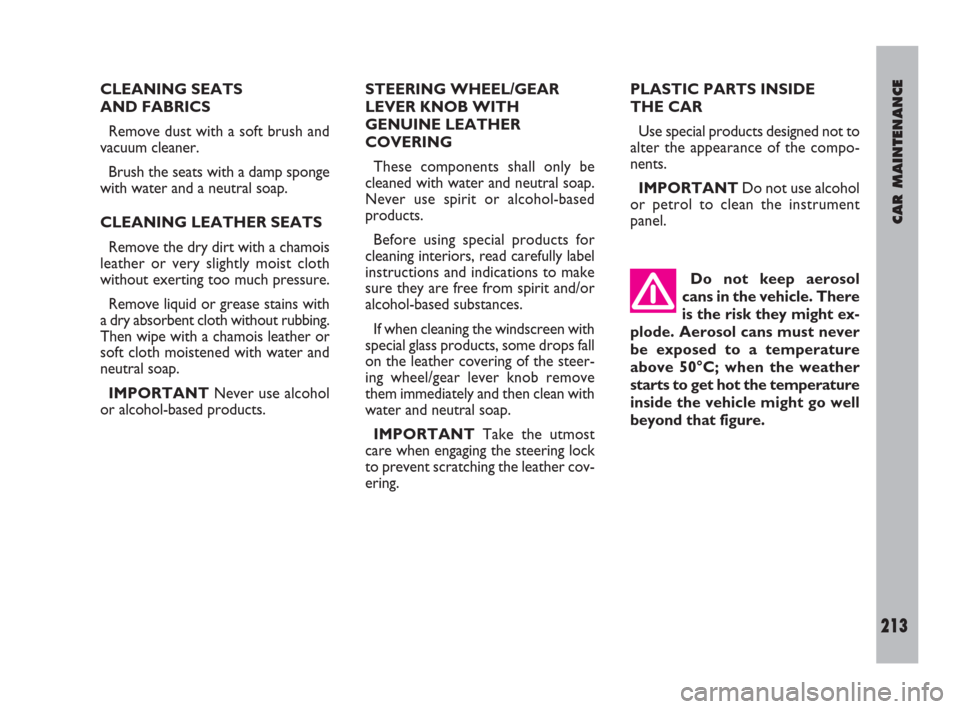 FIAT ULYSSE 2009 2.G Owners Manual CAR MAINTENANCE
213
CLEANING SEATS 
AND FABRICS
Remove dust with a soft brush and
vacuum cleaner.
Brush the seats with a damp sponge
with water and a neutral soap.
CLEANING LEATHER SEATS
Remove the dr