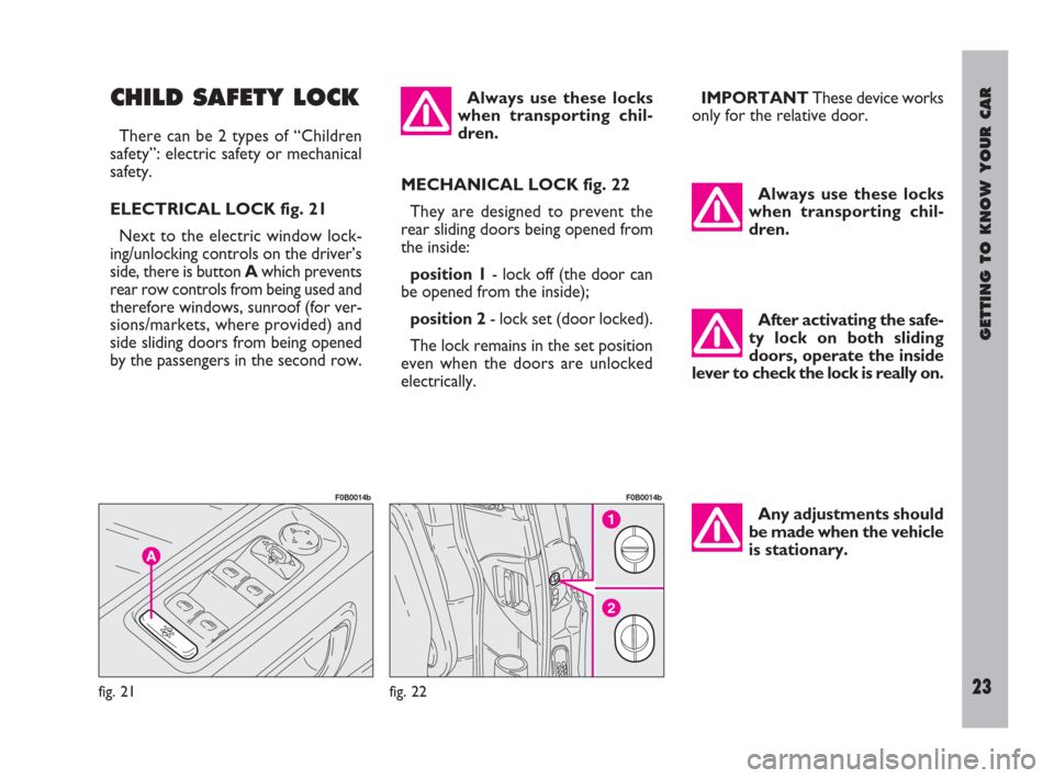 FIAT ULYSSE 2009 2.G Owners Manual GETTING TO KNOW YOUR CAR
23
CHILD SAFETY LOCK
There can be 2 types of “Children
safety”: electric safety or mechanical
safety.
ELECTRICAL LOCK fig. 21
Next to the electric window lock-
ing/unlocki