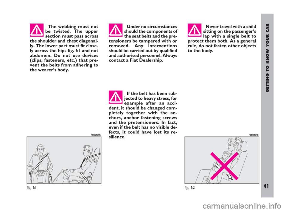 FIAT ULYSSE 2009 2.G Service Manual GETTING TO KNOW YOUR CAR
41
The webbing must not
be twisted. The upper
section must pass across
the shoulder and chest diagonal-
ly. The lower part must fit close-
ly across the hips fig. 61 and not
a