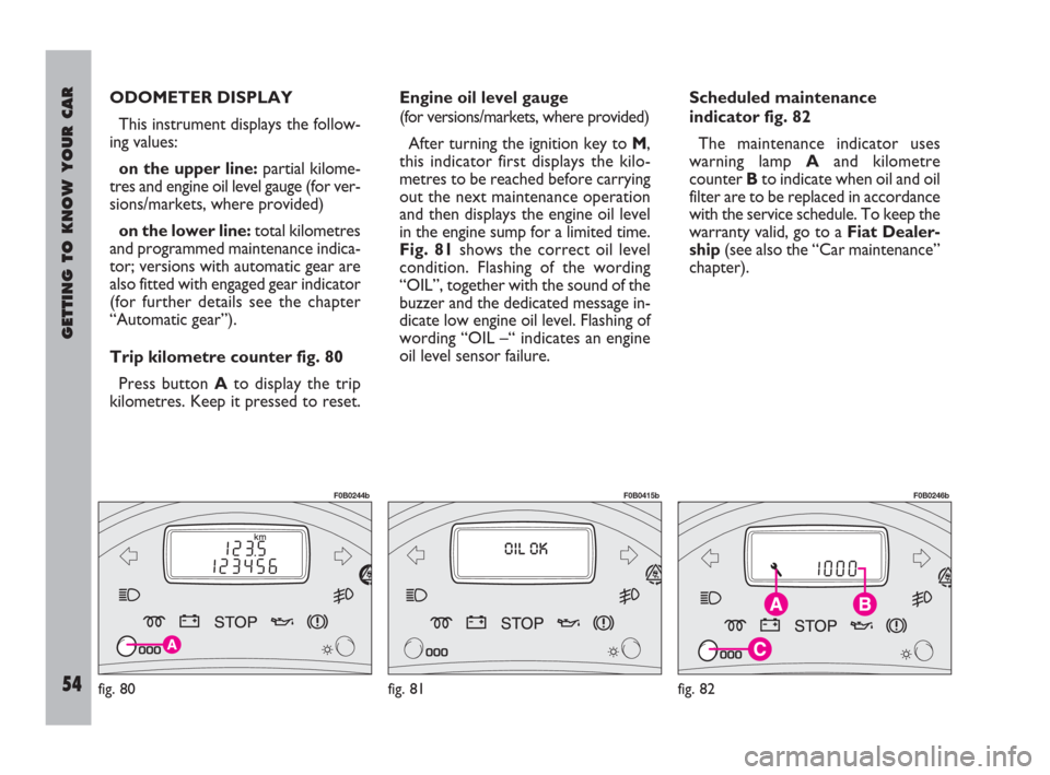 FIAT ULYSSE 2009 2.G Owners Manual GETTING TO KNOW YOUR CAR
54
ODOMETER DISPLAY 
This instrument displays the follow-
ing values:
on the upper line:partial kilome-
tres and engine oil level gauge (for ver-
sions/markets, where provided