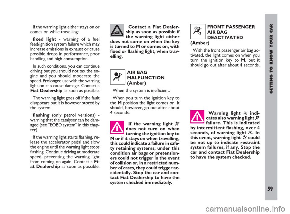 FIAT ULYSSE 2009 2.G Owners Manual GETTING TO KNOW YOUR CAR
59
If the warning light either stays on or
comes on while travelling:
fixed light- warning of a fuel
feed/ignition system failure which may
increase emissions in exhaust or ca