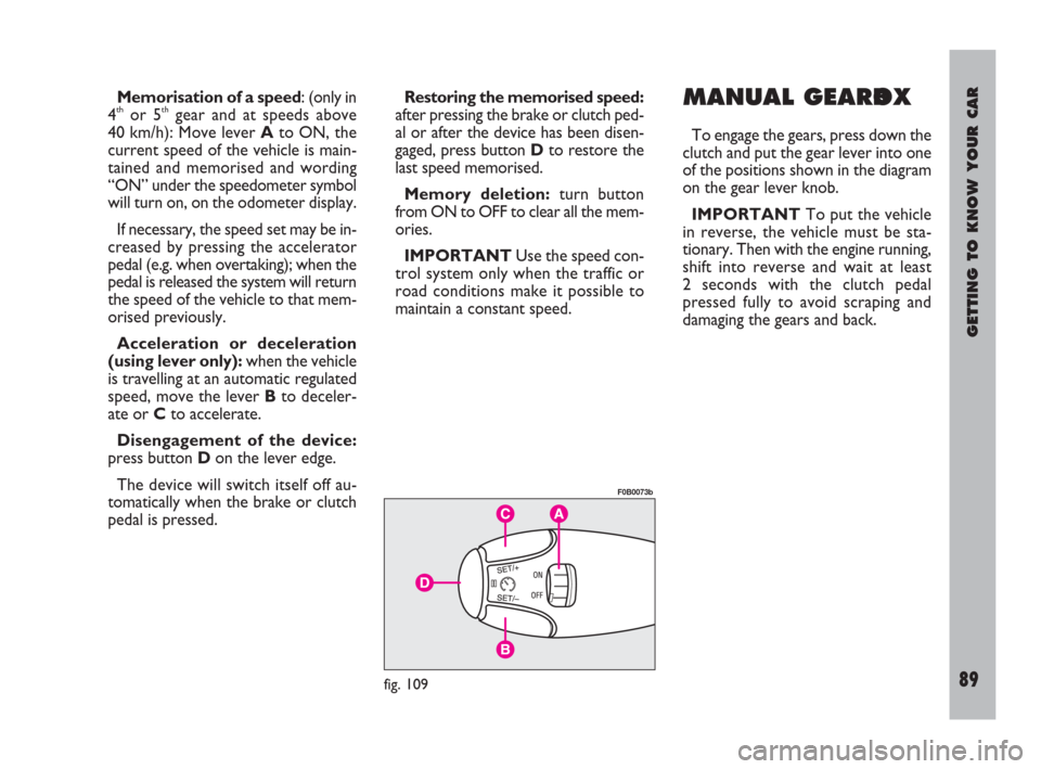 FIAT ULYSSE 2009 2.G Owners Manual GETTING TO KNOW YOUR CAR
89
Memorisation of a speed: (only in
4thor 5thgear and at speeds above
40 km/h): Move lever Ato ON, the
current speed of the vehicle is main-
tained and memorised and wording
