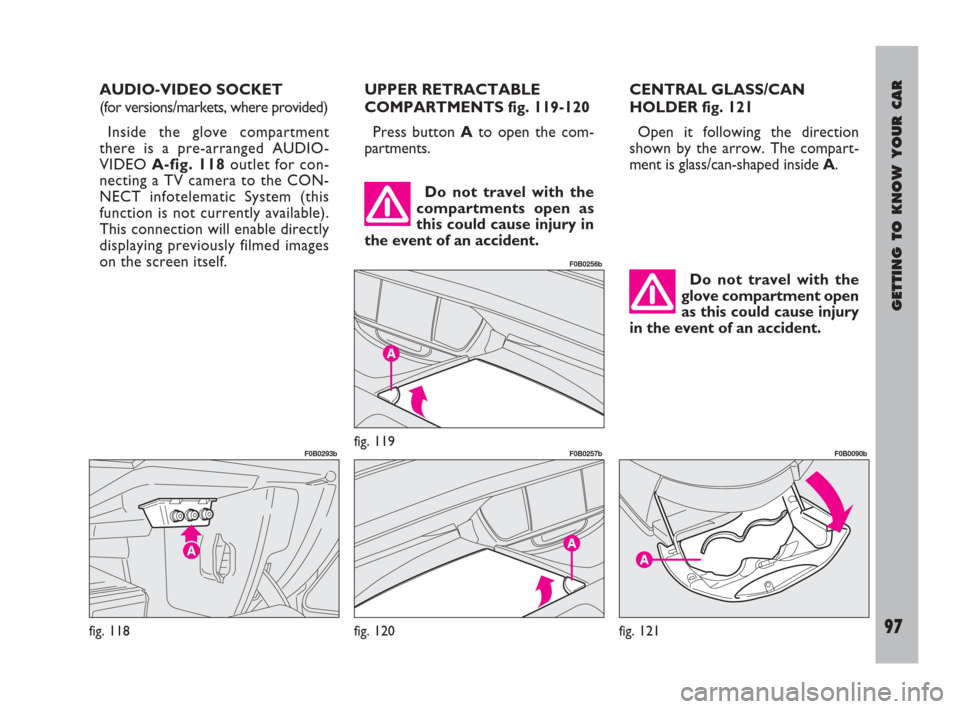 FIAT ULYSSE 2009 2.G Owners Manual GETTING TO KNOW YOUR CAR
97
UPPER RETRACTABLE
COMPARTMENTS fig. 119-120
Press button Ato open the com-
partments.CENTRAL GLASS/CAN
HOLDER fig. 121
Open it following the direction
shown by the arrow. T