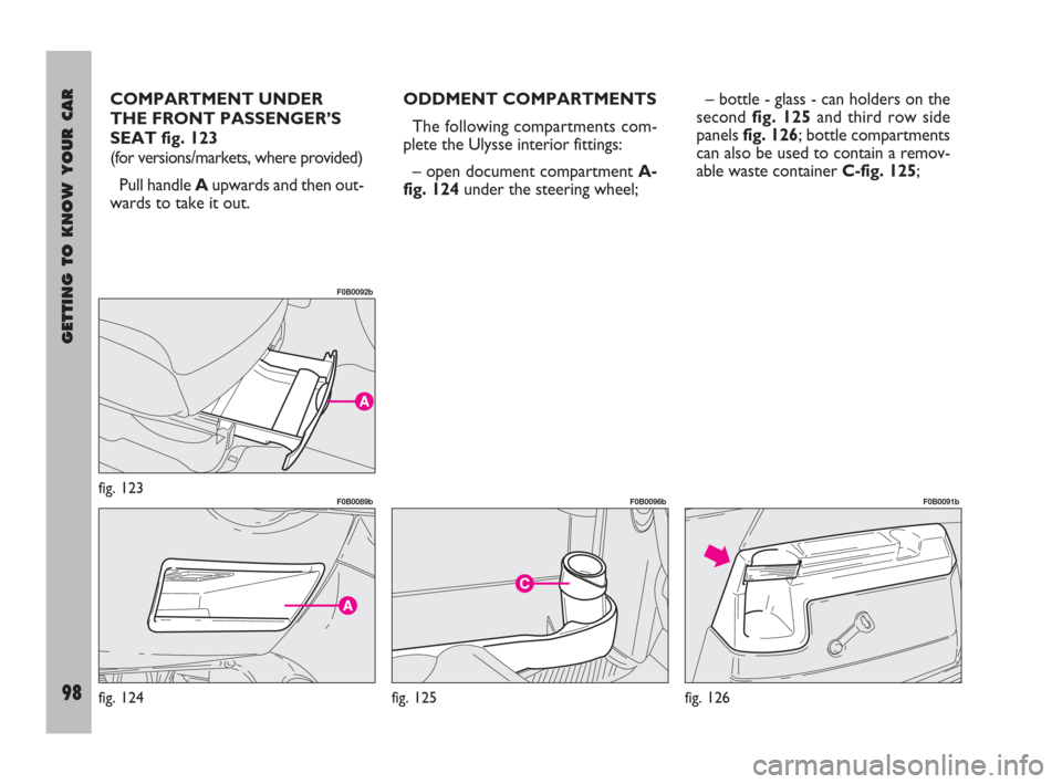 FIAT ULYSSE 2009 2.G Owners Manual GETTING TO KNOW YOUR CAR
98
COMPARTMENT UNDER
THE FRONT PASSENGER’S
SEAT fig. 123
(for versions/markets, where provided)
Pull handle Aupwards and then out-
wards to take it out.ODDMENT COMPARTMENTS
FIAT ULYSSE 2009 2.G Owners Manual GETTING TO KNOW YOUR CAR
98
COMPARTMENT UNDER
THE FRONT PASSENGER’S
SEAT fig. 123
(for versions/markets, where provided)
Pull handle Aupwards and then out-
wards to take it out.ODDMENT COMPARTMENTS