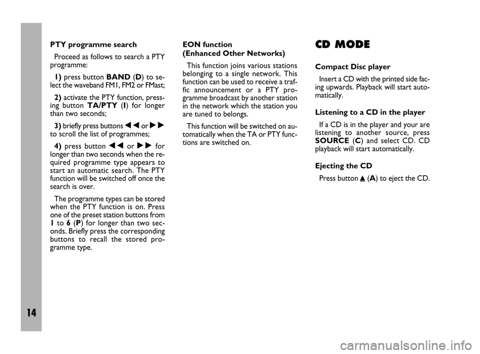 FIAT ULYSSE 2009 2.G Radio CD Manual 14
PTY programme search
Proceed as follows to search a PTY
programme: 
1)press button BAND(D) to se-
lect the waveband FM1, FM2 or FMast;
2)activate the PTY function, press-
ing button TA/PTY(I) for l