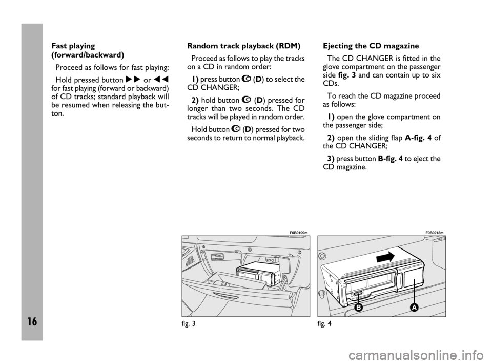 FIAT ULYSSE 2009 2.G Radio CD Manual 16
Fast playing
(forward/backward)
Proceed as follows for fast playing:
Hold pressed button ˜or ÷
for fast playing (forward or backward)
of CD tracks; standard playback will
be resumed when releasin