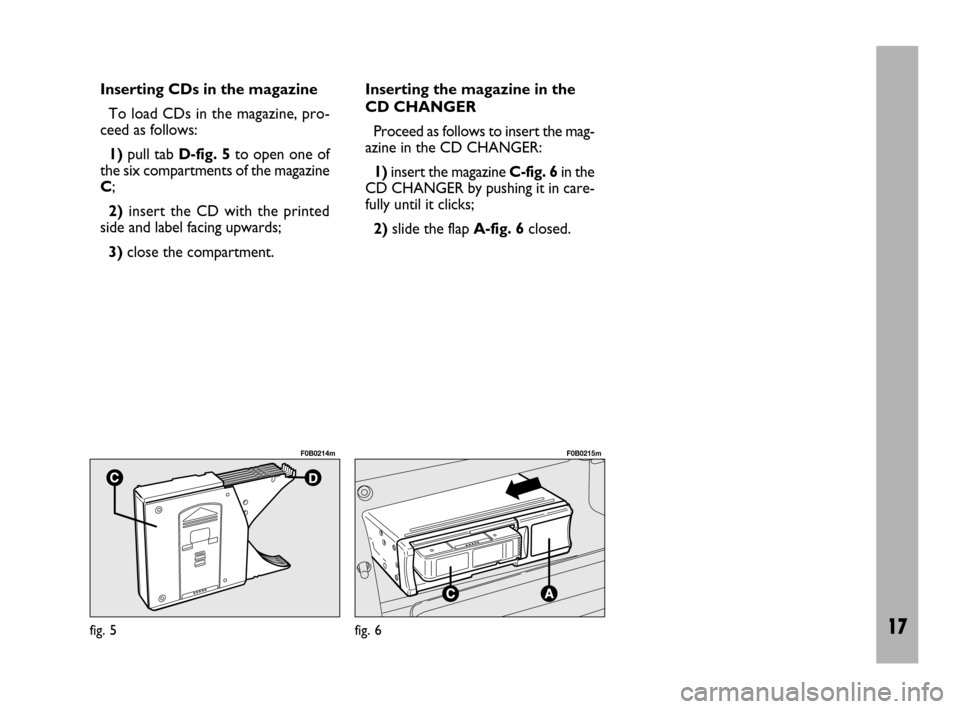 FIAT ULYSSE 2009 2.G Radio CD Manual 17
Inserting CDs in the magazine
To load CDs in the magazine, pro-
ceed as follows:
1)pull tab D-fig. 5to open one of
the six compartments of the magazine
C;
2)insert the CD with the printed
side and 