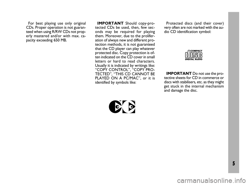 FIAT ULYSSE 2009 2.G Radio CD Manual 5
For best playing use only original
CDs. Proper operation is not guaran-
teed when using R/RW CDs not prop-
erly mastered and/or with max. ca-
pacity exceeding 650 MB.IMPORTANTShould copy-pro-
tected