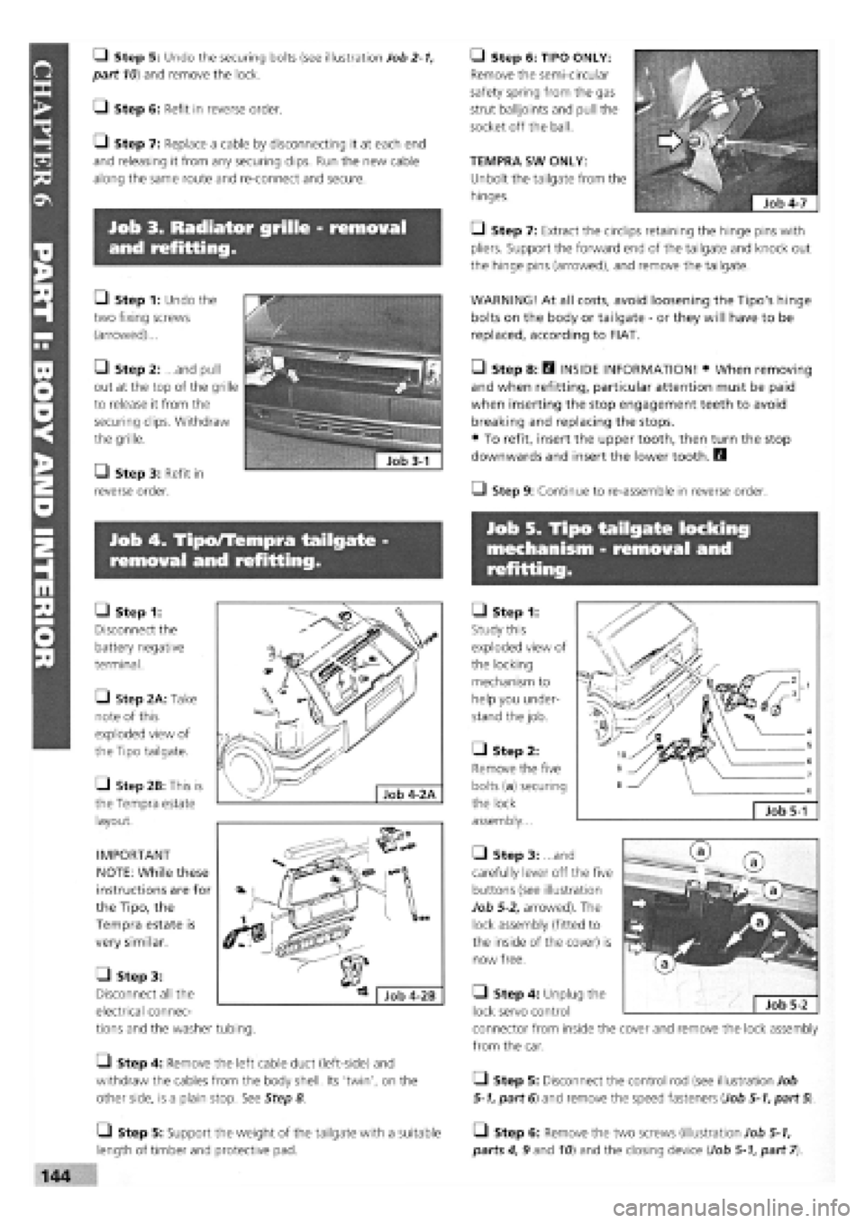 FIAT TEMPRA 1988  Service And Repair Manual 
Job 3. Radiator grille - removal 
and refitting. 
Job 5. Tipo tailgate locking 
mechanism - removal and 
refitting. 
Job 4. Tipo/Tempra tailgate -
removal and refitting. 
Q Step 5: Undo the securing 