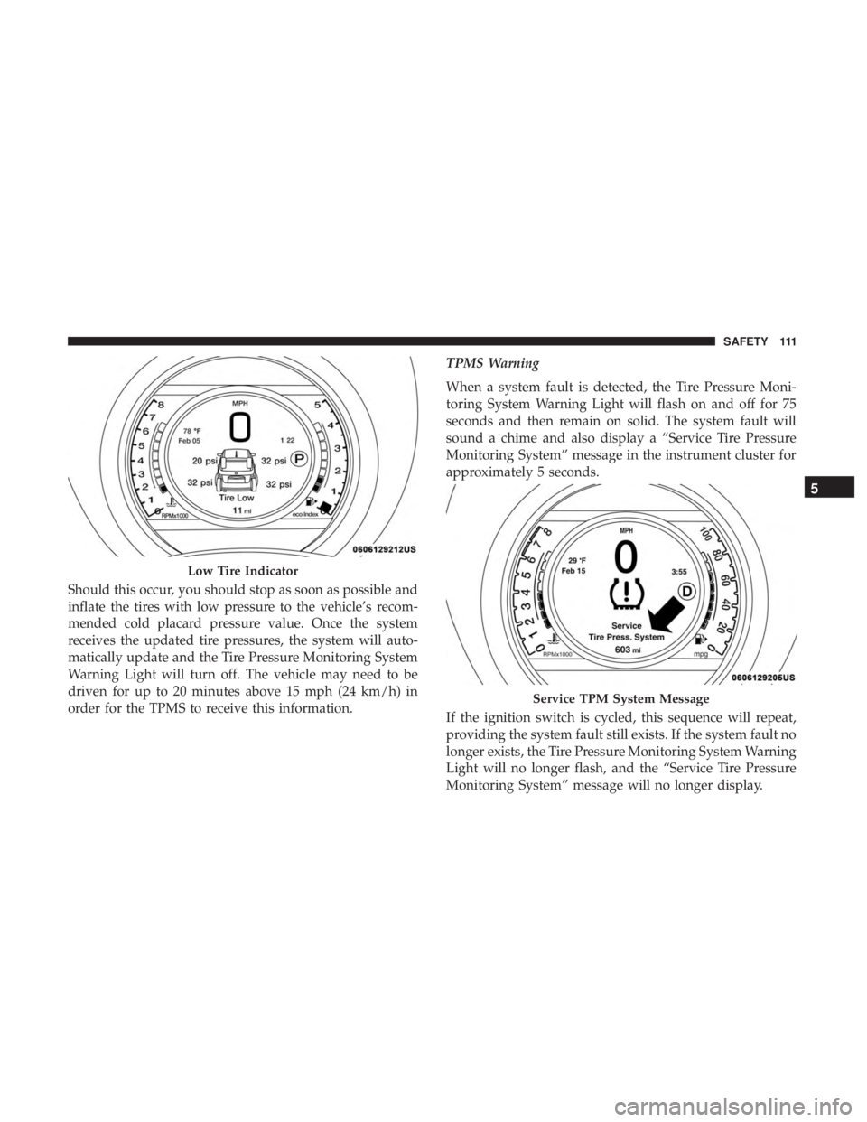 FIAT 500C 2019  Owners Manual Should this occur, you should stop as soon as possible and
inflate the tires with low pressure to the vehicle’s recom-
mended cold placard pressure value. Once the system
receives the updated tire p