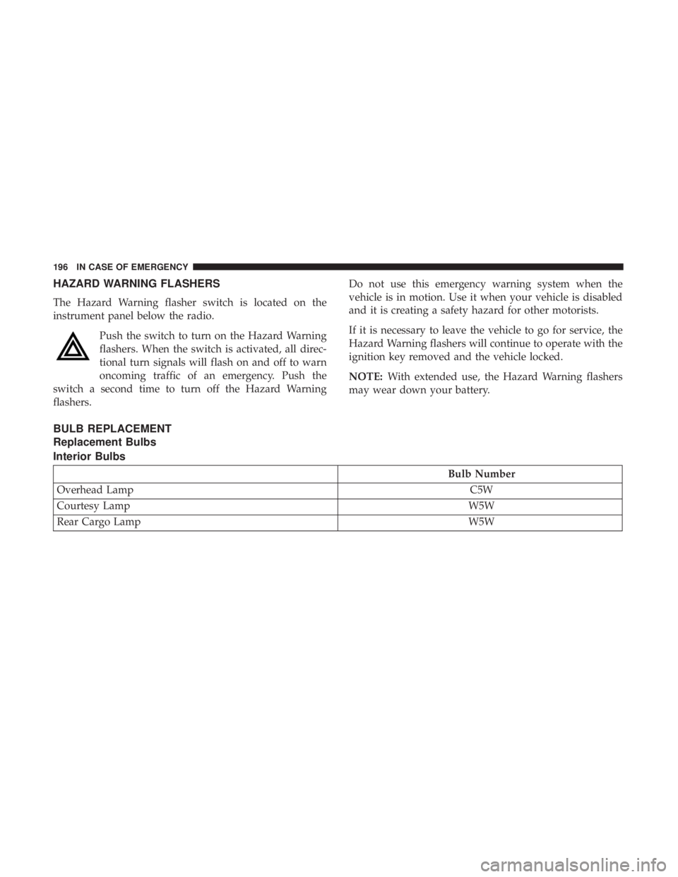 FIAT 500C 2019  Owners Manual HAZARD WARNING FLASHERS
The Hazard Warning flasher switch is located on the
instrument panel below the radio.Push the switch to turn on the Hazard Warning
flashers. When the switch is activated, all d