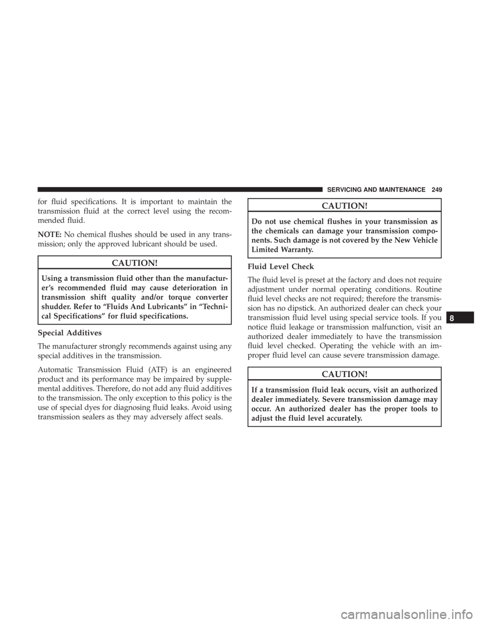 FIAT 500C 2019  Owners Manual for fluid specifications. It is important to maintain the
transmission fluid at the correct level using the recom-
mended fluid.
NOTE:No chemical flushes should be used in any trans-
mission; only the