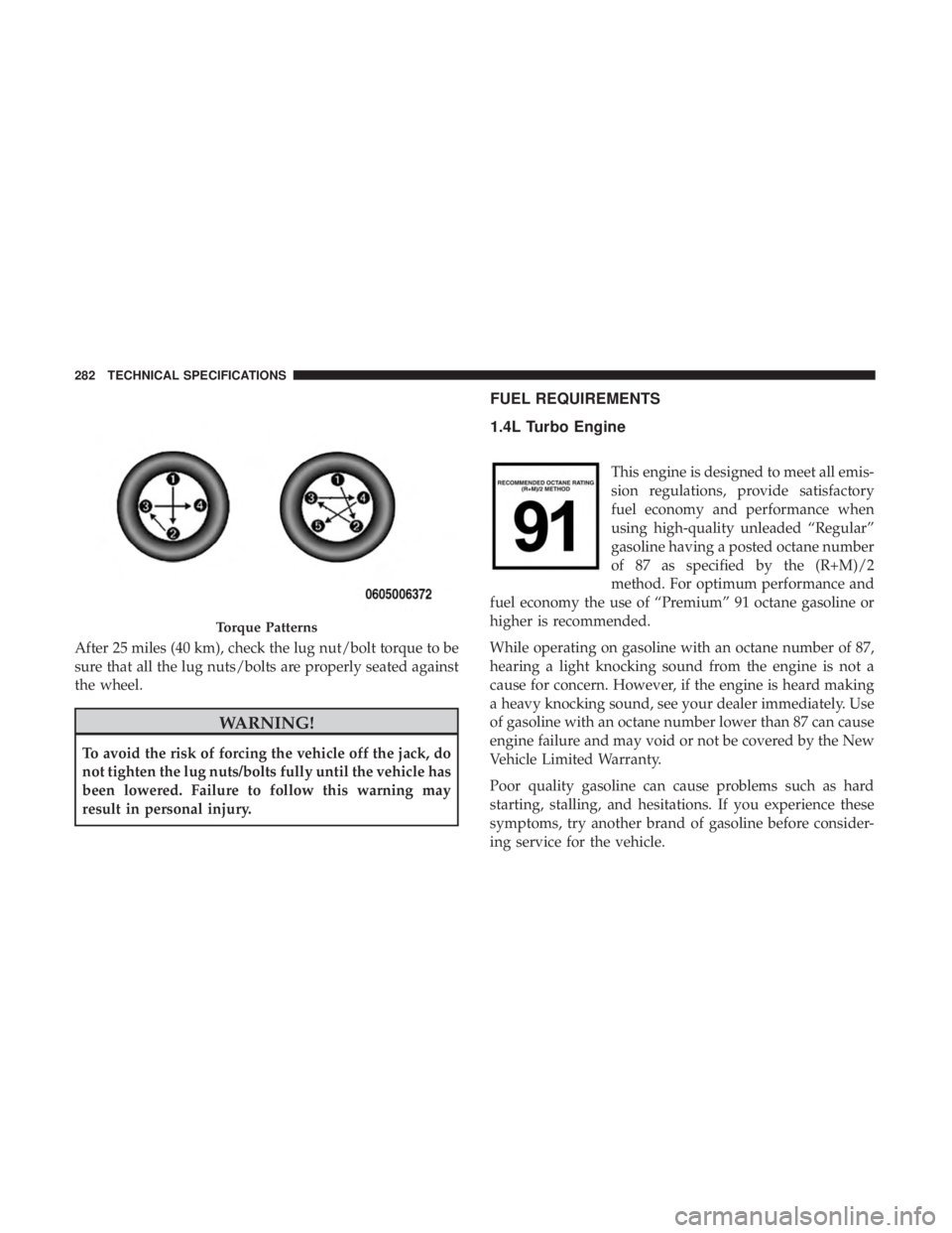 FIAT 500C 2019  Owners Manual After 25 miles (40 km), check the lug nut/bolt torque to be
sure that all the lug nuts/bolts are properly seated against
the wheel.
WARNING!
To avoid the risk of forcing the vehicle off the jack, do
n