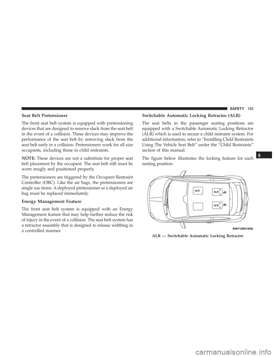 FIAT 500C 2018  Owners Manual Seat Belt Pretensioner
The front seat belt system is equipped with pretensioning
devices that are designed to remove slack from the seat belt
in the event of a collision. These devices may improve the