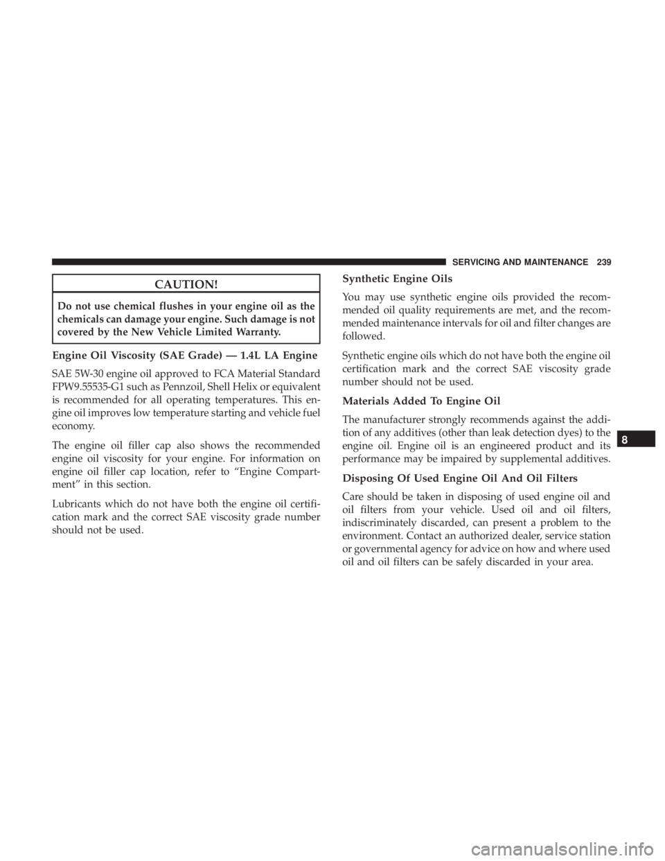 FIAT 500C 2018 Owners Manual CAUTION!Do not use chemical flushes in your engine oil as the
chemicals can damage your engine. Such damage is not
covered by the New Vehicle Limited Warranty.
Engine Oil Viscosity (SAE Grade) — 1.4 FIAT 500C 2018 Owners Manual CAUTION!Do not use chemical flushes in your engine oil as the
chemicals can damage your engine. Such damage is not
covered by the New Vehicle Limited Warranty.
Engine Oil Viscosity (SAE Grade) — 1.4