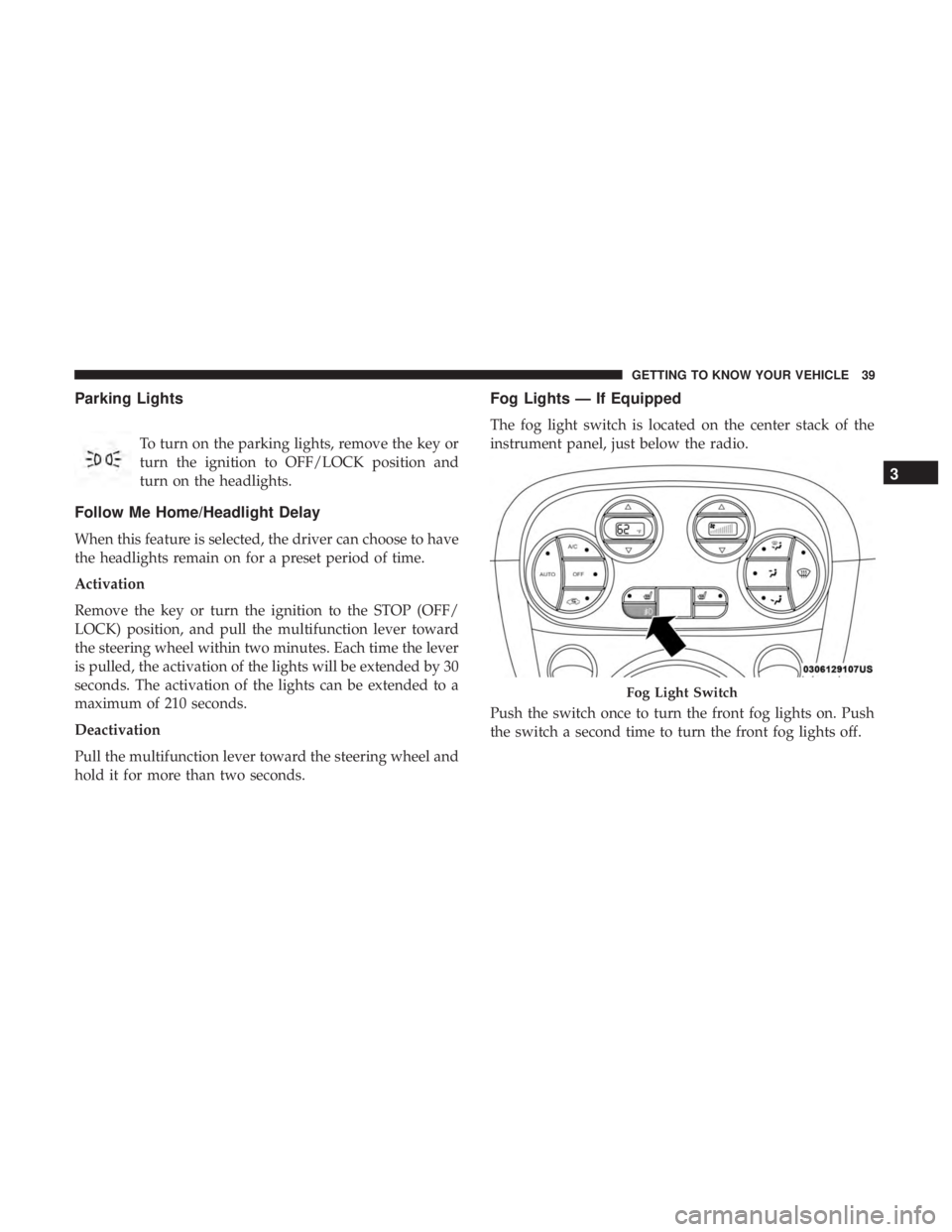 FIAT 500C 2018 Service Manual Parking Lights
To turn on the parking lights, remove the key or
turn the ignition to OFF/LOCK position and
turn on the headlights.
Follow Me Home/Headlight Delay
When this feature is selected, the dri FIAT 500C 2018 Service Manual Parking Lights
To turn on the parking lights, remove the key or
turn the ignition to OFF/LOCK position and
turn on the headlights.
Follow Me Home/Headlight Delay
When this feature is selected, the dri