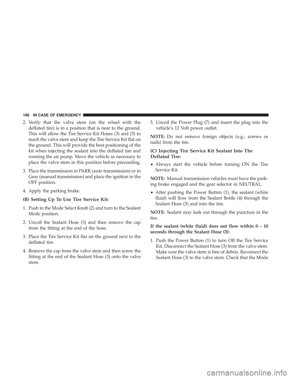 FIAT 500E 2019 Owners Manual 2. Verify that the valve stem (on the wheel with thedeflated tire) is in a position that is near to the ground.
This will allow the Tire Service Kit Hoses (3) and (5) to
reach the valve stem and keep FIAT 500E 2019 Owners Manual 2. Verify that the valve stem (on the wheel with thedeflated tire) is in a position that is near to the ground.
This will allow the Tire Service Kit Hoses (3) and (5) to
reach the valve stem and keep