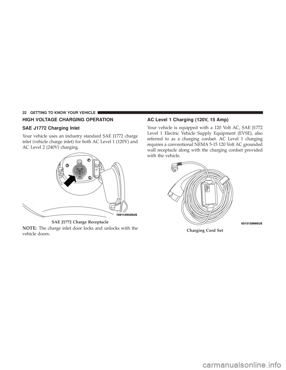 FIAT 500E 2019 Owners Manual HIGH VOLTAGE CHARGING OPERATION
SAE J1772 Charging Inlet
Your vehicle uses an industry standard SAE J1772 charge
inlet (vehicle charge inlet) for both AC Level 1 (120V) and
AC Level 2 (240V) charging. FIAT 500E 2019 Owners Manual HIGH VOLTAGE CHARGING OPERATION
SAE J1772 Charging Inlet
Your vehicle uses an industry standard SAE J1772 charge
inlet (vehicle charge inlet) for both AC Level 1 (120V) and
AC Level 2 (240V) charging.