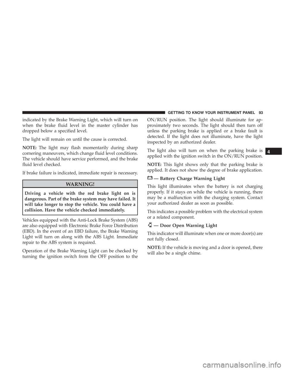 FIAT 500E 2019 Owners Manual indicated by the Brake Warning Light, which will turn on
when the brake fluid level in the master cylinder has
dropped below a specified level.
The light will remain on until the cause is corrected.
N FIAT 500E 2019 Owners Manual indicated by the Brake Warning Light, which will turn on
when the brake fluid level in the master cylinder has
dropped below a specified level.
The light will remain on until the cause is corrected.
N