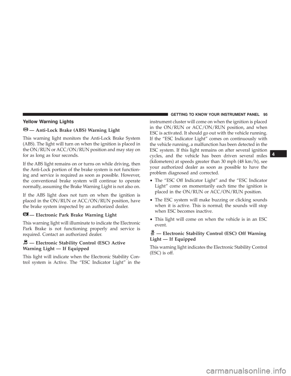 FIAT 500E 2019 Owners Manual Yellow Warning Lights
— Anti-Lock Brake (ABS) Warning Light
This warning light monitors the Anti-Lock Brake System
(ABS). The light will turn on when the ignition is placed in
the ON/RUN or ACC/ON/R FIAT 500E 2019 Owners Manual Yellow Warning Lights
— Anti-Lock Brake (ABS) Warning Light
This warning light monitors the Anti-Lock Brake System
(ABS). The light will turn on when the ignition is placed in
the ON/RUN or ACC/ON/R
