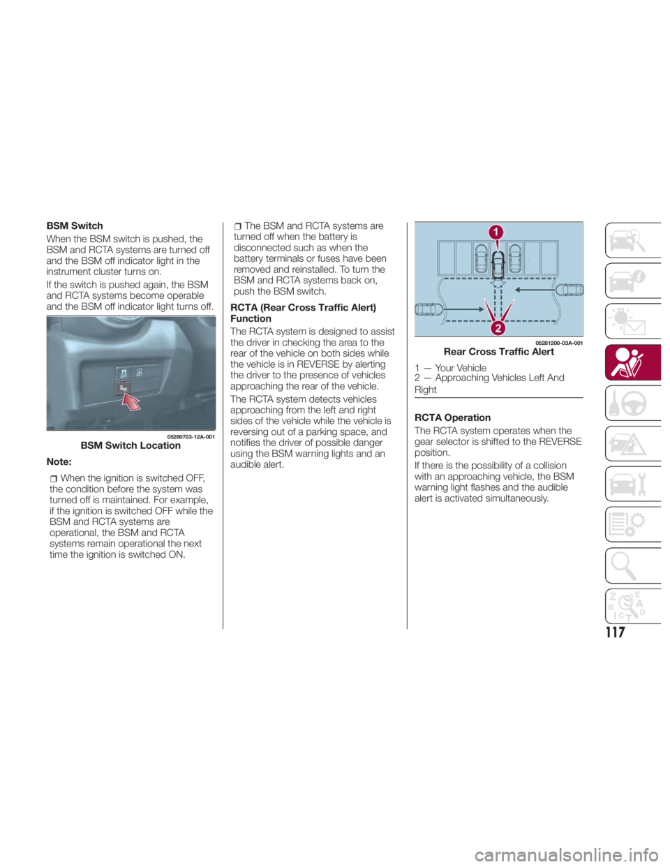 FIAT SPIDER ABARTH 2017 Owners Manual BSM Switch
When the BSM switch is pushed, the
BSM and RCTA systems are turned off
and the BSM off indicator light in the
instrument cluster turns on.
If the switch is pushed again, the BSM
and RCTA sy FIAT SPIDER ABARTH 2017 Owners Manual BSM Switch
When the BSM switch is pushed, the
BSM and RCTA systems are turned off
and the BSM off indicator light in the
instrument cluster turns on.
If the switch is pushed again, the BSM
and RCTA sy