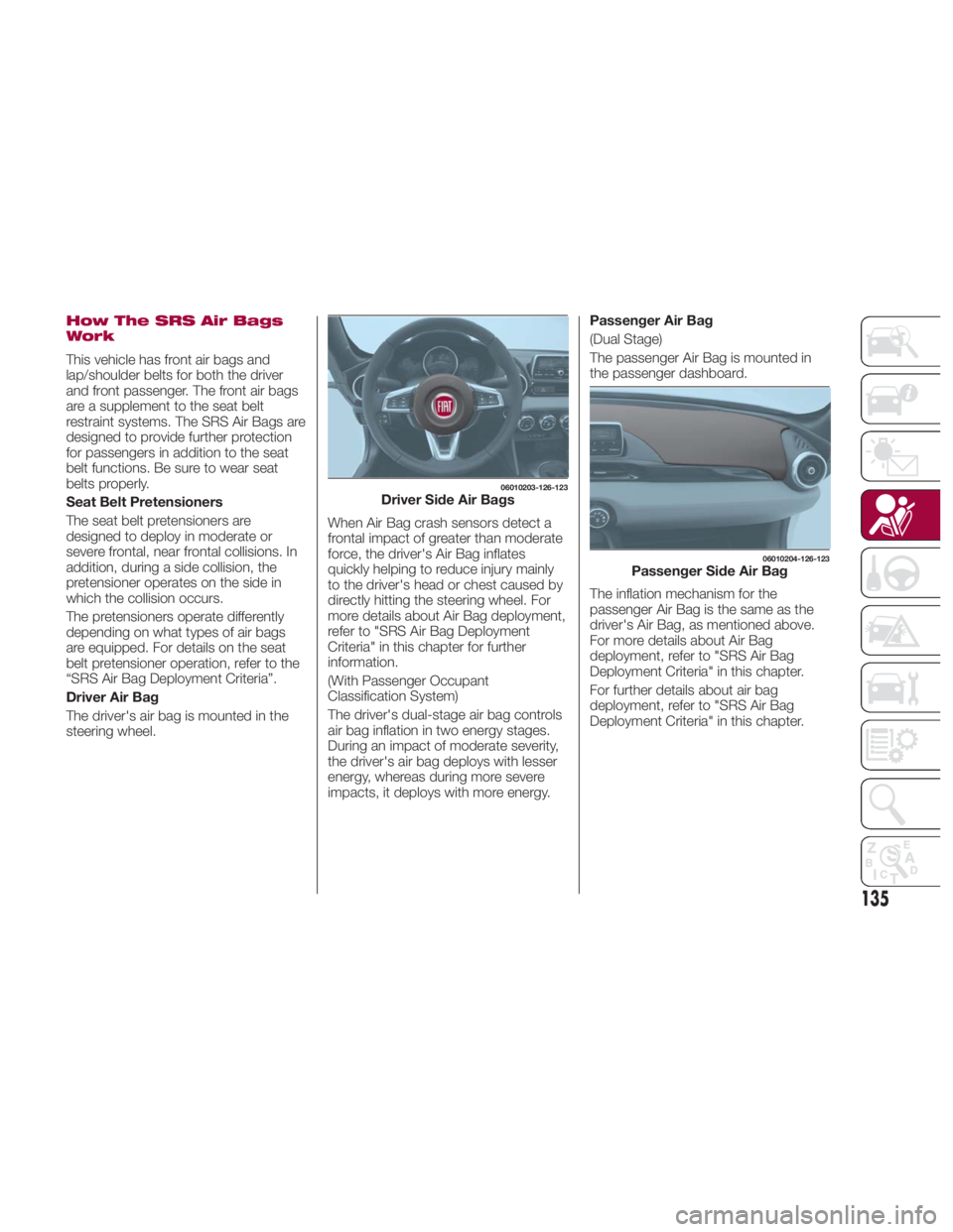 FIAT SPIDER ABARTH 2017 Owners Manual How The SRS Air Bags
Work
This vehicle has front air bags and
lap/shoulder belts for both the driver
and front passenger. The front air bags
are a supplement to the seat belt
restraint systems. The SR FIAT SPIDER ABARTH 2017 Owners Manual How The SRS Air Bags
Work
This vehicle has front air bags and
lap/shoulder belts for both the driver
and front passenger. The front air bags
are a supplement to the seat belt
restraint systems. The SR