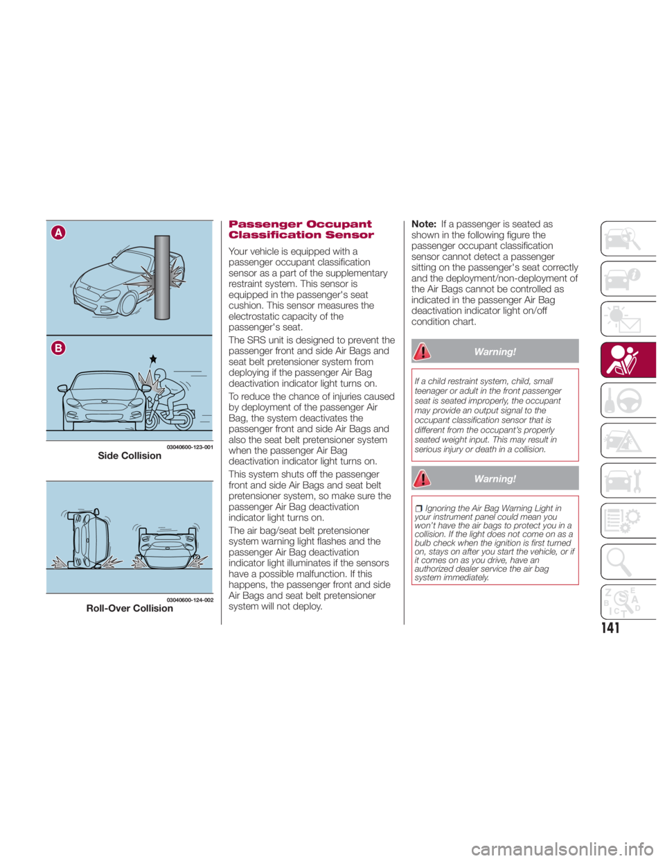 FIAT SPIDER ABARTH 2017 Owners Manual Passenger Occupant
Classification Sensor
Your vehicle is equipped with a
passenger occupant classification
sensor as a part of the supplementary
restraint system. This sensor is
equipped in the passen FIAT SPIDER ABARTH 2017 Owners Manual Passenger Occupant
Classification Sensor
Your vehicle is equipped with a
passenger occupant classification
sensor as a part of the supplementary
restraint system. This sensor is
equipped in the passen