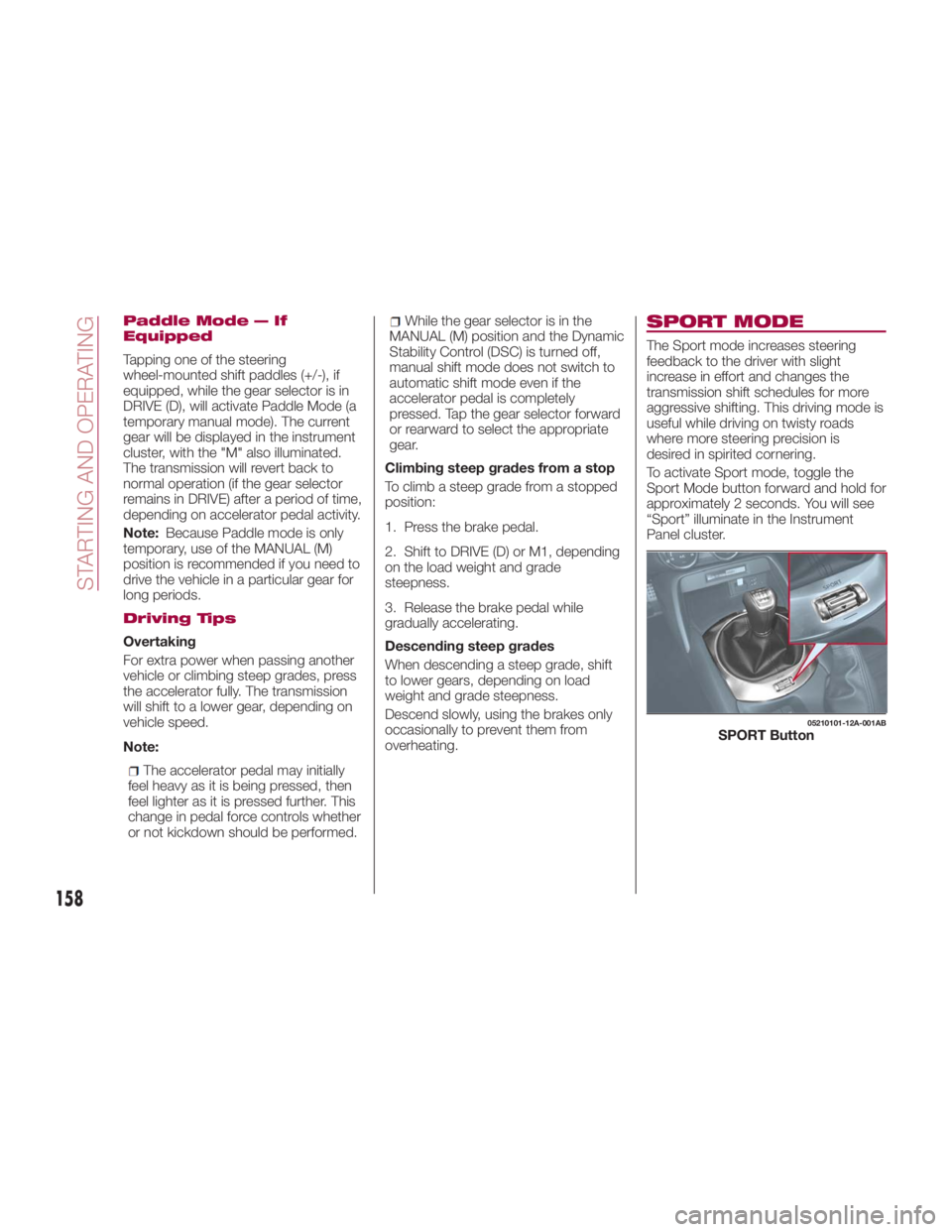 FIAT SPIDER ABARTH 2017 User Guide Paddle Mode — If
Equipped
Tapping one of the steering
wheel-mounted shift paddles (+/-), if
equipped, while the gear selector is in
DRIVE (D), will activate Paddle Mode (a
temporary manual mode). Th