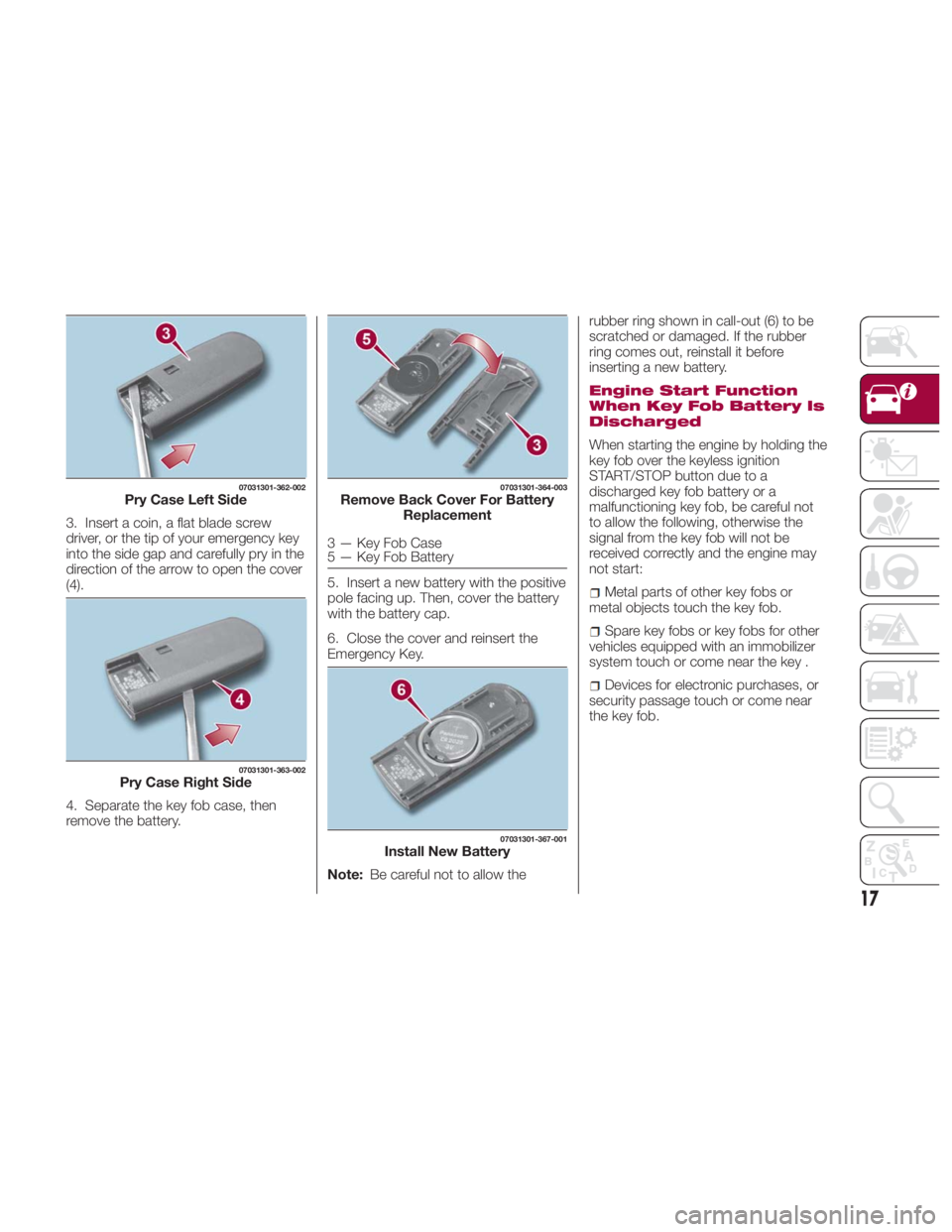 FIAT SPIDER ABARTH 2017 User Guide 3. Insert a coin, a flat blade screw
driver, or the tip of your emergency key
into the side gap and carefully pry in the
direction of the arrow to open the cover
(4).
4. Separate the key fob case, the FIAT SPIDER ABARTH 2017 User Guide 3. Insert a coin, a flat blade screw
driver, or the tip of your emergency key
into the side gap and carefully pry in the
direction of the arrow to open the cover
(4).
4. Separate the key fob case, the