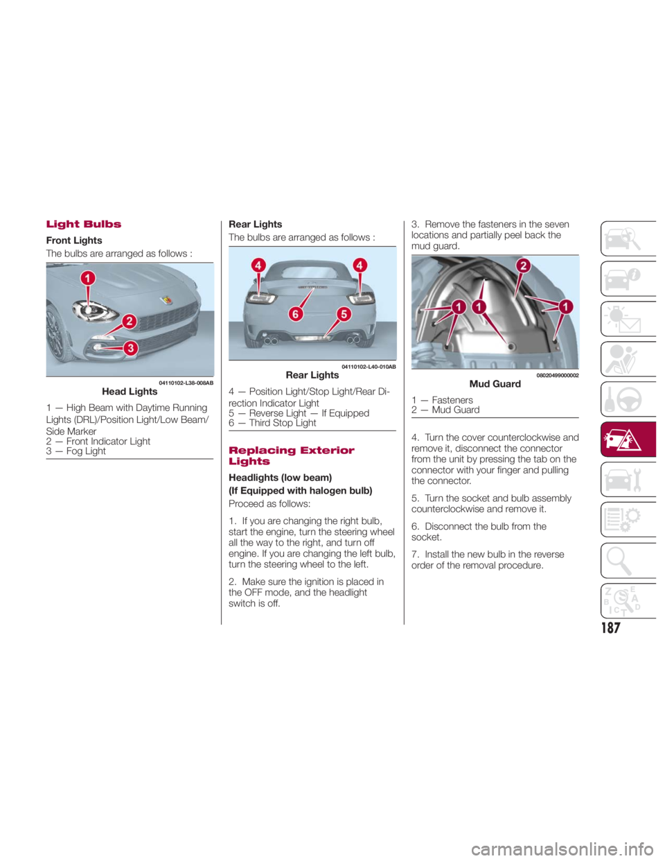 FIAT SPIDER ABARTH 2017 Owners Manual Light Bulbs
Front Lights
The bulbs are arranged as follows : Rear Lights
The bulbs are arranged as follows :
Replacing Exterior
Lights
Headlights (low beam)
(If Equipped with halogen bulb)
Proceed as FIAT SPIDER ABARTH 2017 Owners Manual Light Bulbs
Front Lights
The bulbs are arranged as follows : Rear Lights
The bulbs are arranged as follows :
Replacing Exterior
Lights
Headlights (low beam)
(If Equipped with halogen bulb)
Proceed as