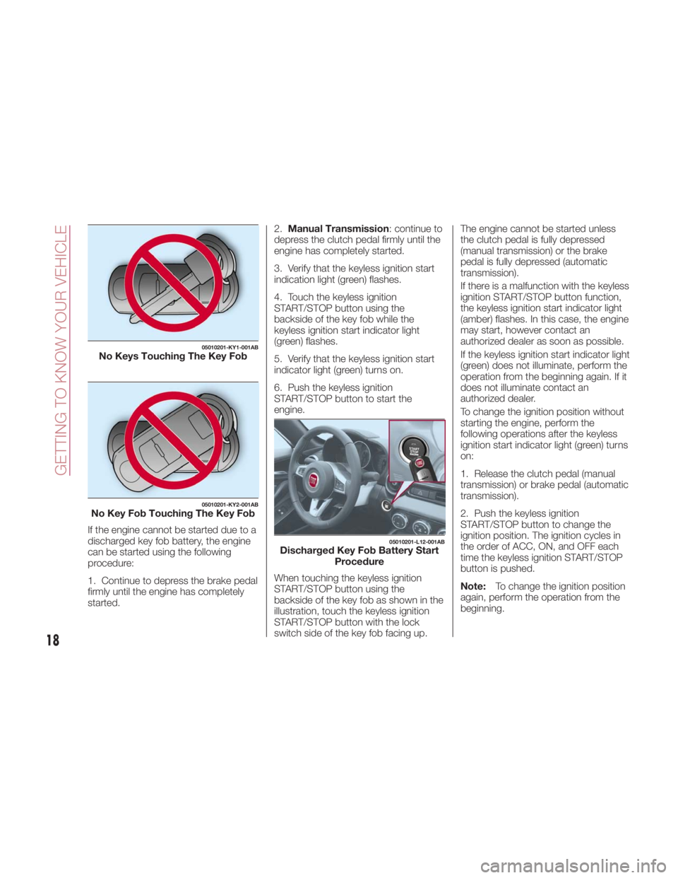 FIAT SPIDER ABARTH 2017 User Guide If the engine cannot be started due to a
discharged key fob battery, the engine
can be started using the following
procedure:
1. Continue to depress the brake pedal
firmly until the engine has complet FIAT SPIDER ABARTH 2017 User Guide If the engine cannot be started due to a
discharged key fob battery, the engine
can be started using the following
procedure:
1. Continue to depress the brake pedal
firmly until the engine has complet