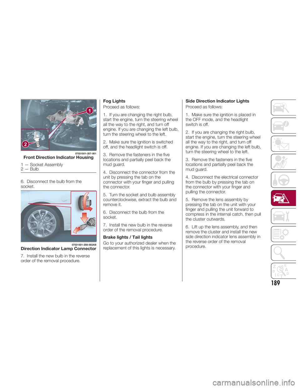 FIAT SPIDER ABARTH 2017 Owners Manual 6. Disconnect the bulb from the
socket.
7. Install the new bulb in the reverse
order of the removal procedure. Fog Lights
Proceed as follows:
1. If you are changing the right bulb,
start the engine, t FIAT SPIDER ABARTH 2017 Owners Manual 6. Disconnect the bulb from the
socket.
7. Install the new bulb in the reverse
order of the removal procedure. Fog Lights
Proceed as follows:
1. If you are changing the right bulb,
start the engine, t