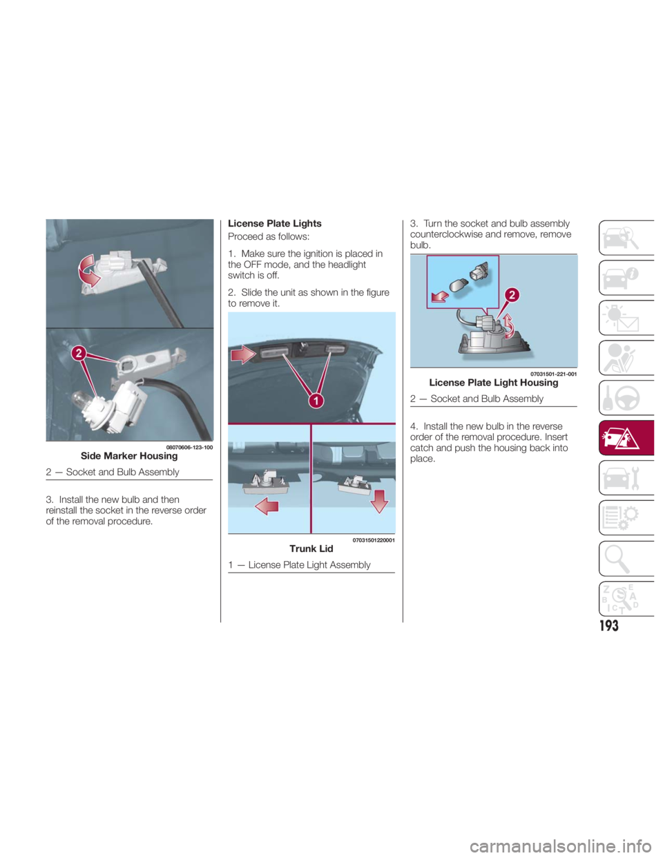 FIAT SPIDER ABARTH 2017 Owners Manual 3. Install the new bulb and then
reinstall the socket in the reverse order
of the removal procedure. License Plate Lights
Proceed as follows:
1. Make sure the ignition is placed in
the OFF mode, and t FIAT SPIDER ABARTH 2017 Owners Manual 3. Install the new bulb and then
reinstall the socket in the reverse order
of the removal procedure. License Plate Lights
Proceed as follows:
1. Make sure the ignition is placed in
the OFF mode, and t