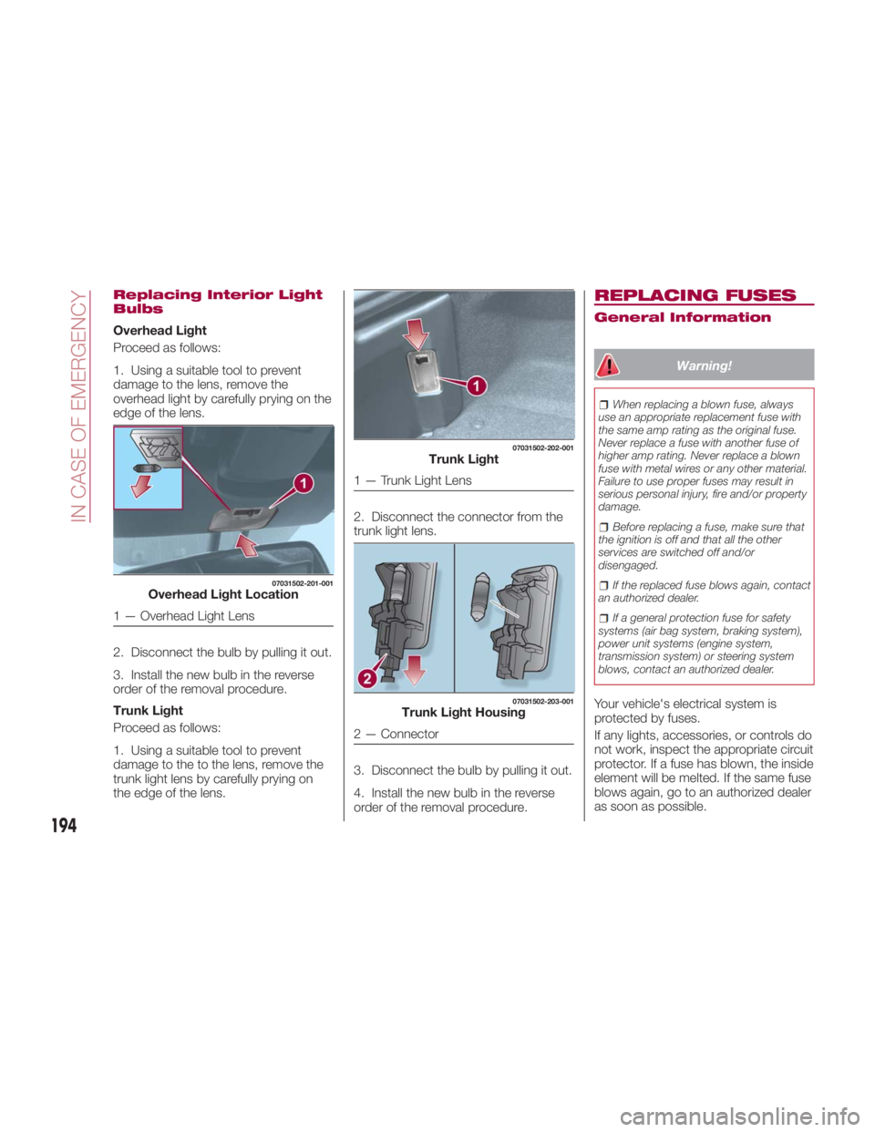 FIAT SPIDER ABARTH 2017 Owners Manual Replacing Interior Light
Bulbs
Overhead Light
Proceed as follows:
1. Using a suitable tool to prevent
damage to the lens, remove the
overhead light by carefully prying on the
edge of the lens.
2. Disc FIAT SPIDER ABARTH 2017 Owners Manual Replacing Interior Light
Bulbs
Overhead Light
Proceed as follows:
1. Using a suitable tool to prevent
damage to the lens, remove the
overhead light by carefully prying on the
edge of the lens.
2. Disc